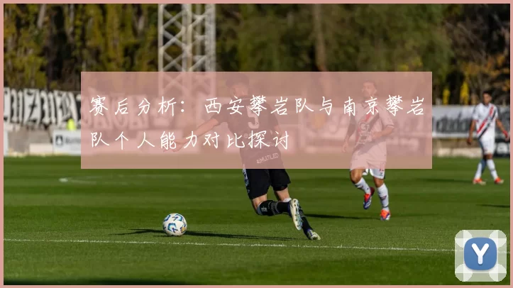 赛后分析：西安攀岩队与南京攀岩队个人能力对比探讨