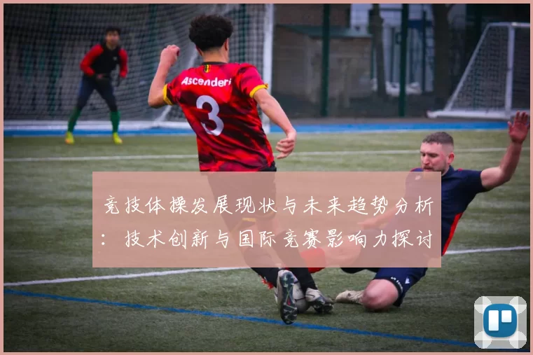 竞技体操发展现状与未来趋势分析：技术创新与国际竞赛影响力探讨