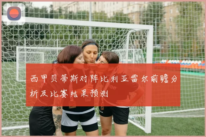 西甲贝蒂斯对阵比利亚雷尔前瞻分析及比赛结果预测