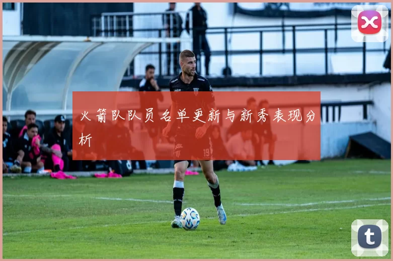 火箭队队员名单更新与新秀表现分析
