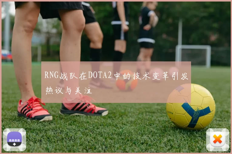 RNG战队在DOTA2中的技术变革引发热议与关注
