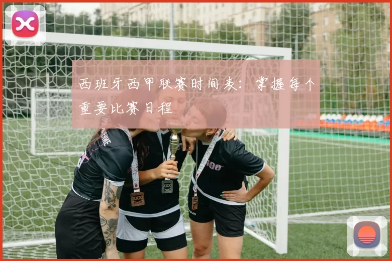 西班牙西甲联赛时间表：掌握每个重要比赛日程