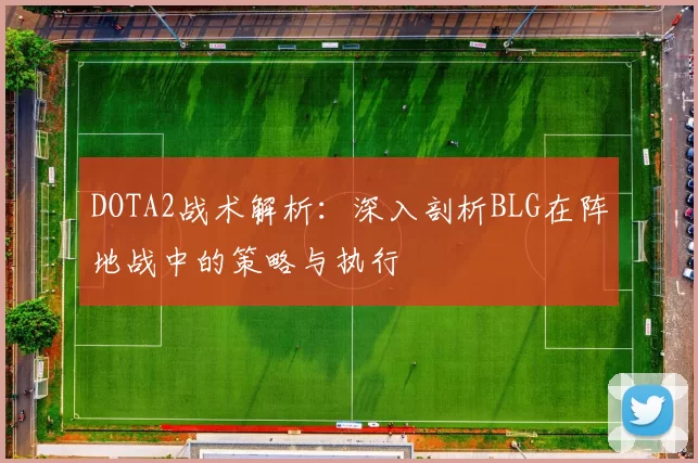 DOTA2战术解析：深入剖析BLG在阵地战中的策略与执行