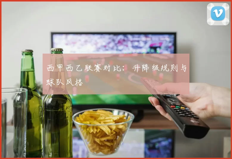 西甲西乙联赛对比：升降级规则与球队风格