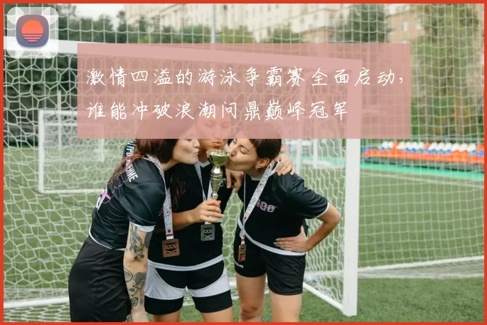 激情四溢的游泳争霸赛全面启动，谁能冲破浪潮问鼎巅峰冠军