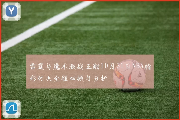 雷霆与魔术激战正酣10月31日NBA精彩对决全程回顾与分析