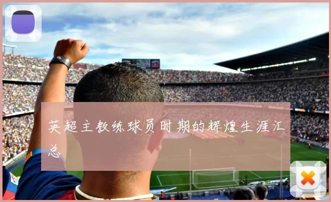 英超主教练球员时期的辉煌生涯汇总