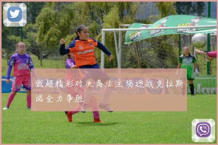 俄超精彩对决乌法主场迎战克拉斯诺全力争胜