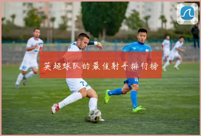 英超球队的最佳射手排行榜