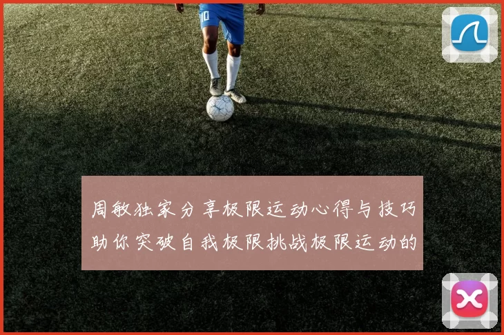 周敏独家分享极限运动心得与技巧助你突破自我极限挑战极限运动的乐趣与安全性