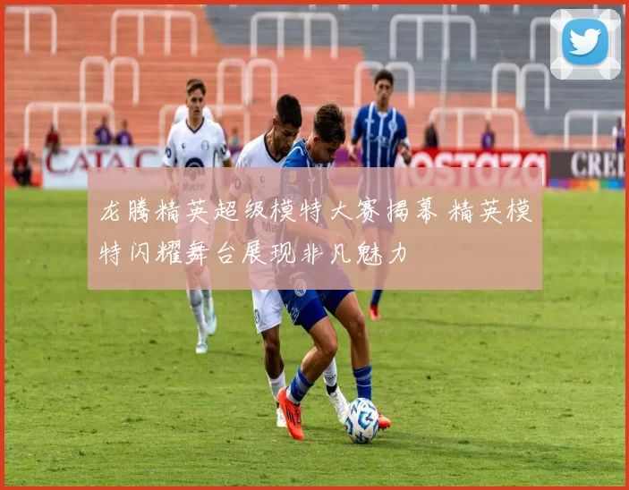 龙腾精英超级模特大赛揭幕 精英模特闪耀舞台展现非凡魅力