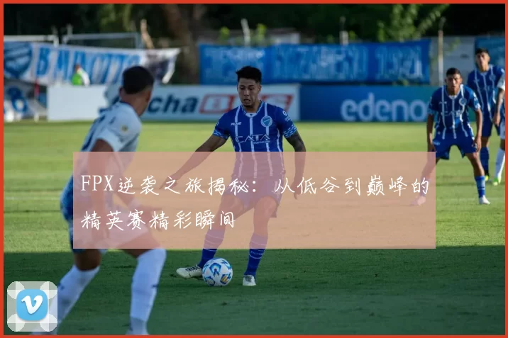 FPX逆袭之旅揭秘：从低谷到巅峰的精英赛精彩瞬间
