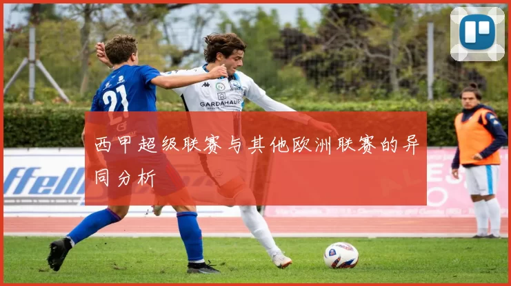 西甲超级联赛与其他欧洲联赛的异同分析