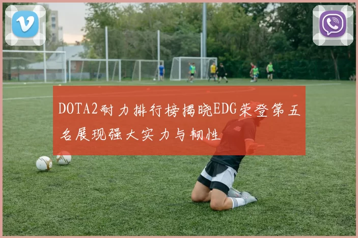 DOTA2耐力排行榜揭晓EDG荣登第五名展现强大实力与韧性