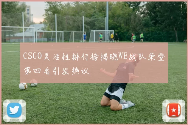 CSGO灵活性排行榜揭晓WE战队荣登第四名引发热议