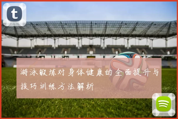 游泳锻炼对身体健康的全面提升与技巧训练方法解析