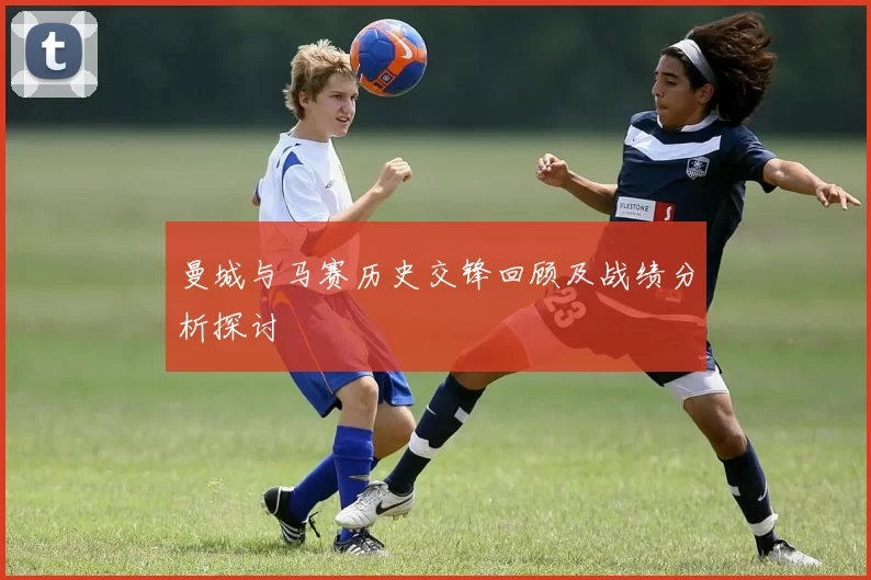 曼城与马赛历史交锋回顾及战绩分析探讨