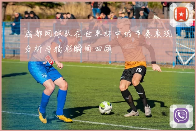 成都网球队在世界杯中的节奏表现分析与精彩瞬间回顾