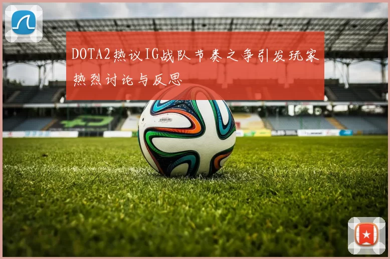 DOTA2热议IG战队节奏之争引发玩家热烈讨论与反思