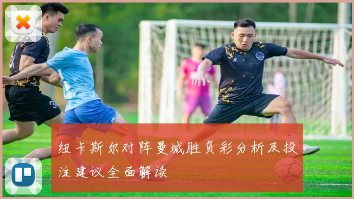 纽卡斯尔对阵曼城胜负彩分析及投注建议全面解读