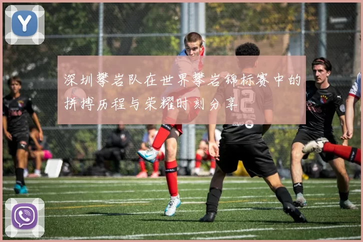 深圳攀岩队在世界攀岩锦标赛中的拼搏历程与荣耀时刻分享