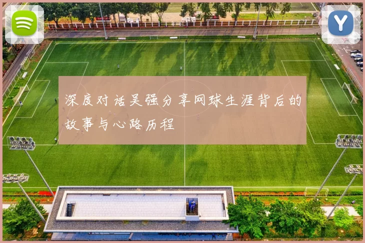 深度对话吴强分享网球生涯背后的故事与心路历程