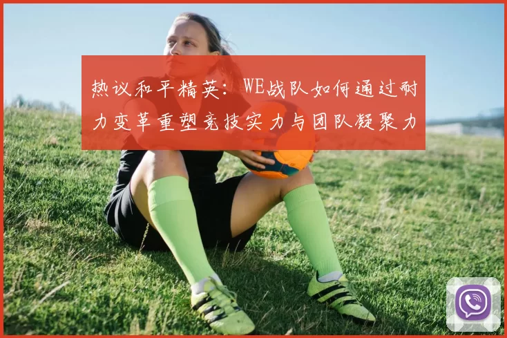 热议和平精英：WE战队如何通过耐力变革重塑竞技实力与团队凝聚力