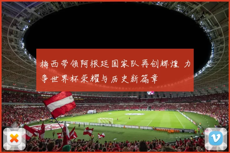 梅西带领阿根廷国家队再创辉煌 力争世界杯荣耀与历史新篇章