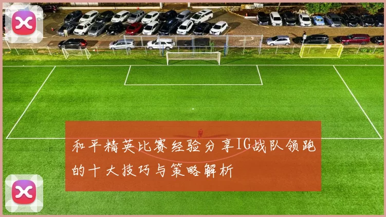 和平精英比赛经验分享IG战队领跑的十大技巧与策略解析