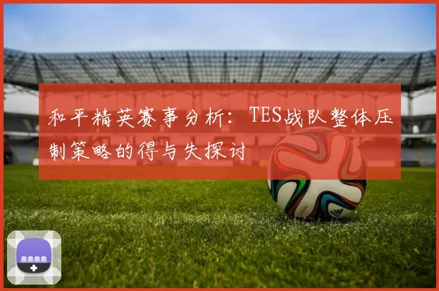 和平精英赛事分析：TES战队整体压制策略的得与失探讨