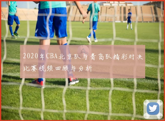 2020年CBA北京队与青岛队精彩对决比赛视频回顾与分析