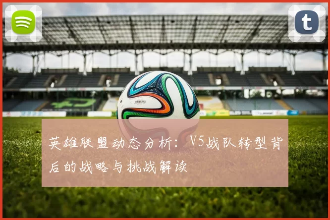 英雄联盟动态分析：V5战队转型背后的战略与挑战解读