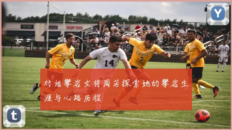对话攀岩女将周芳探索她的攀岩生涯与心路历程