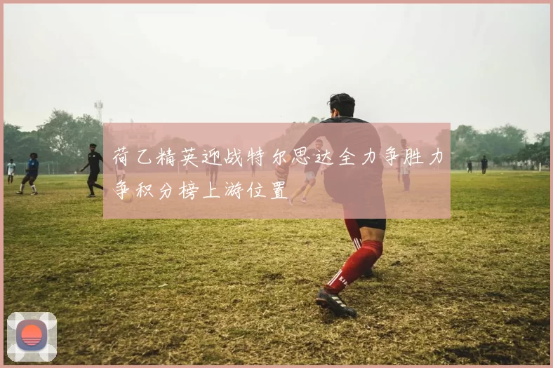 荷乙精英迎战特尔思达全力争胜力争积分榜上游位置