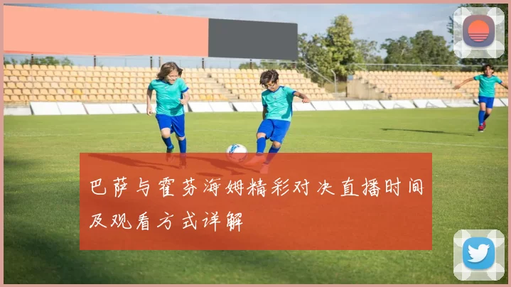 巴萨与霍芬海姆精彩对决直播时间及观看方式详解