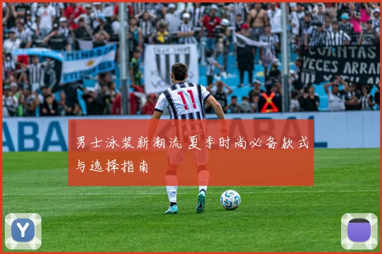 男士泳装新潮流 夏季时尚必备款式与选择指南
