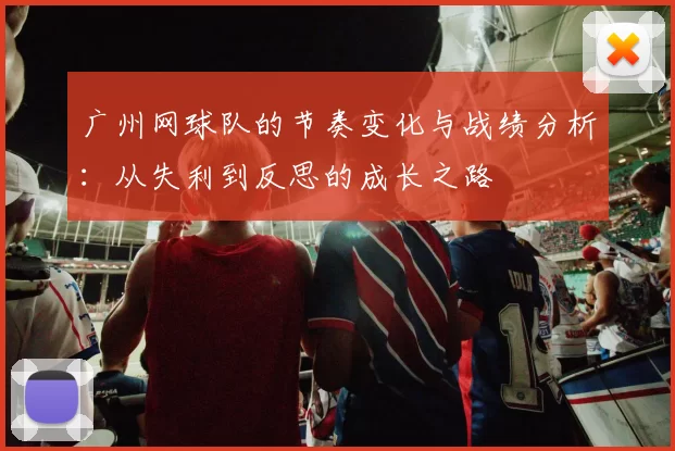 广州网球队的节奏变化与战绩分析：从失利到反思的成长之路