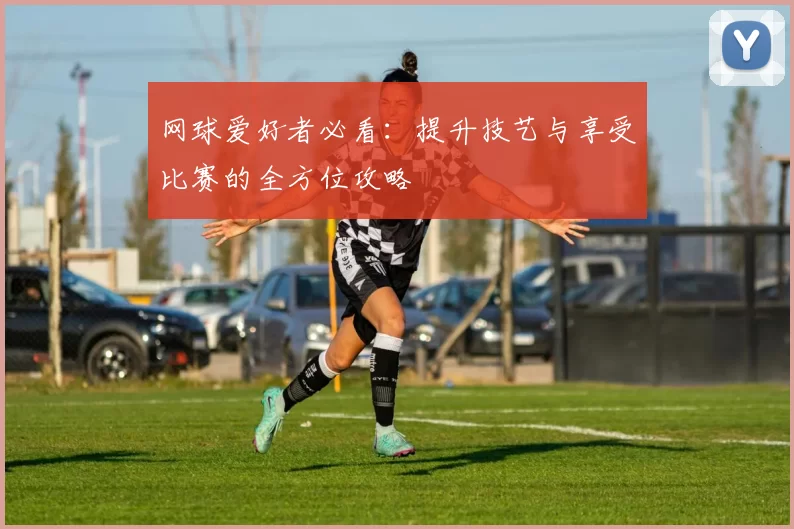 网球爱好者必看：提升技艺与享受比赛的全方位攻略