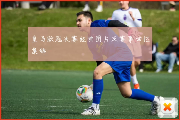 皇马欧冠决赛经典图片及赛事回忆集锦