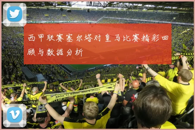 西甲联赛塞尔塔对皇马比赛精彩回顾与数据分析