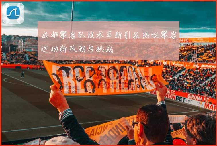 成都攀岩队技术革新引发热议攀岩运动新风潮与挑战