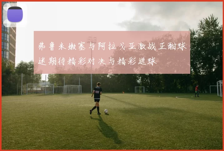 弗鲁米嫩塞与阿拉戈亚激战正酣球迷期待精彩对决与精彩进球