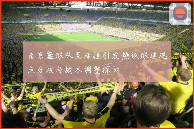 南京篮球队灵活性引发热议球迷观点分歧与战术调整探讨