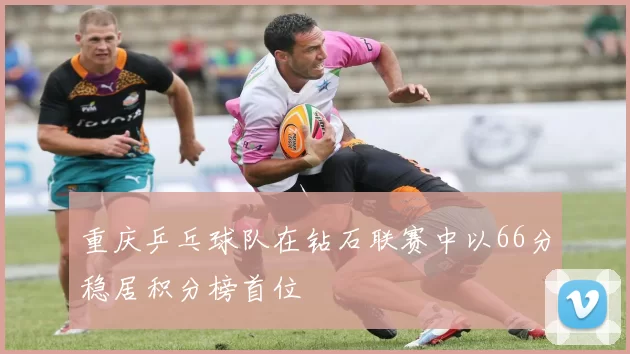 重庆乒乓球队在钻石联赛中以66分稳居积分榜首位
